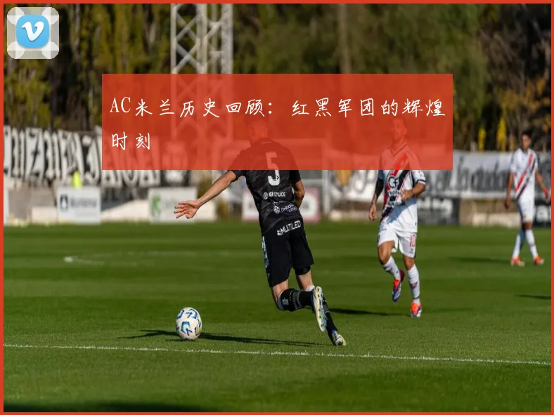 AC米兰历史回顾：红黑军团的辉煌时刻