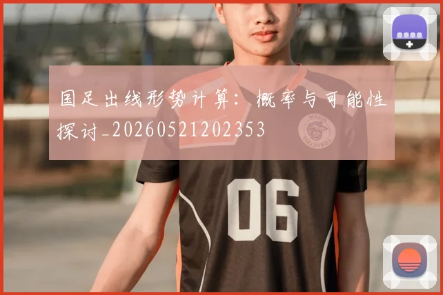 国足出线形势计算：概率与可能性探讨_20260521202353