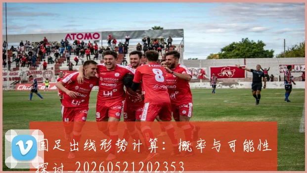 国足出线形势计算：概率与可能性探讨_20260521202353