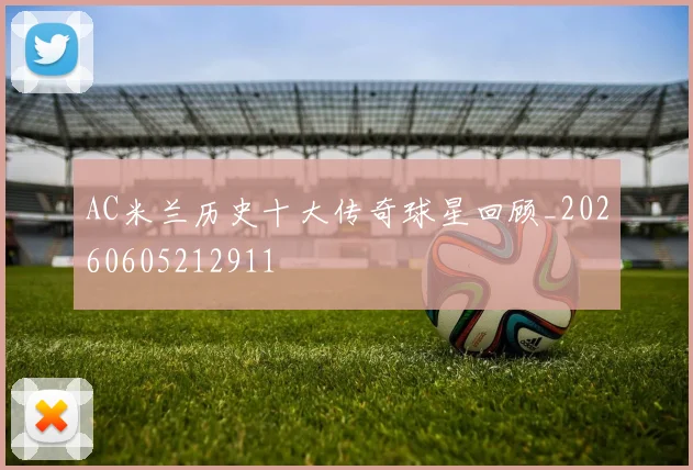 AC米兰历史十大传奇球星回顾_20260605212911